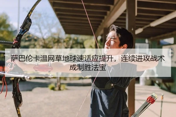 萨巴伦卡温网草地球速适应提升，连续进攻战术成制胜法宝
