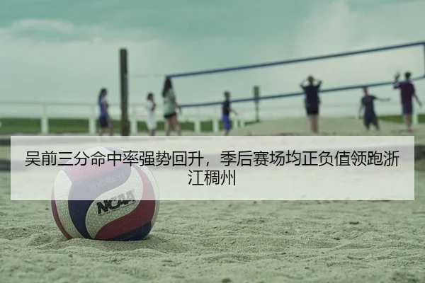 吴前三分命中率强势回升，季后赛场均正负值领跑浙江稠州